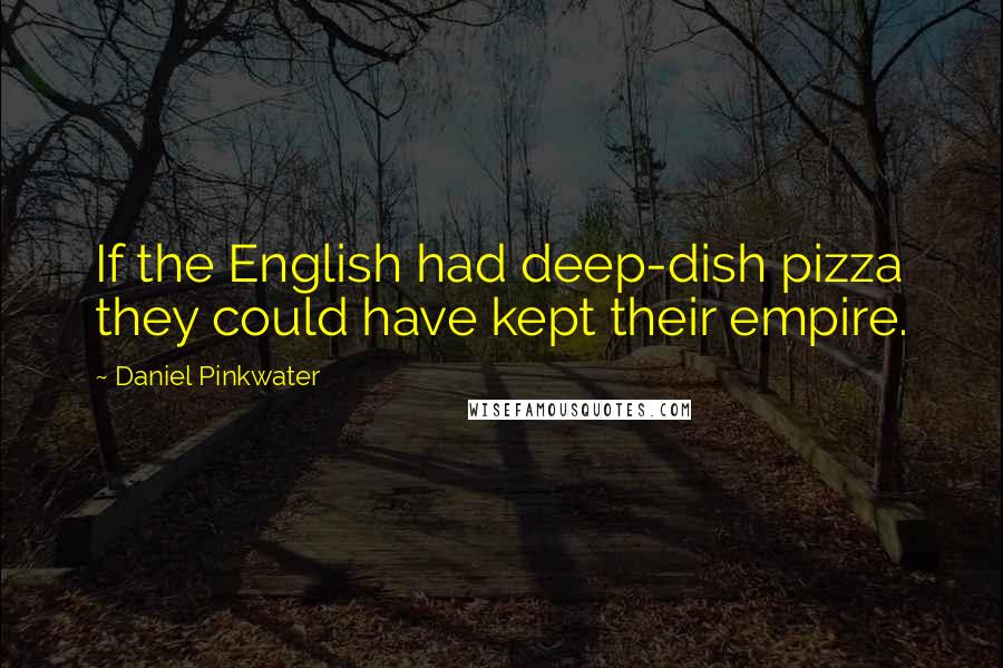 Daniel Pinkwater Quotes: If the English had deep-dish pizza they could have kept their empire.