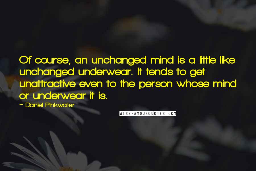 Daniel Pinkwater Quotes: Of course, an unchanged mind is a little like unchanged underwear. It tends to get unattractive even to the person whose mind or underwear it is.