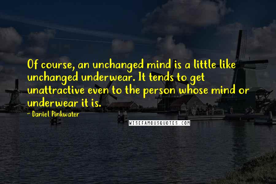 Daniel Pinkwater Quotes: Of course, an unchanged mind is a little like unchanged underwear. It tends to get unattractive even to the person whose mind or underwear it is.