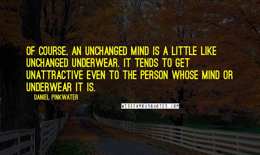 Daniel Pinkwater Quotes: Of course, an unchanged mind is a little like unchanged underwear. It tends to get unattractive even to the person whose mind or underwear it is.