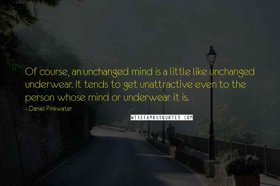 Daniel Pinkwater Quotes: Of course, an unchanged mind is a little like unchanged underwear. It tends to get unattractive even to the person whose mind or underwear it is.