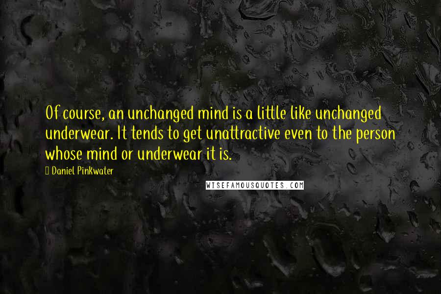 Daniel Pinkwater Quotes: Of course, an unchanged mind is a little like unchanged underwear. It tends to get unattractive even to the person whose mind or underwear it is.