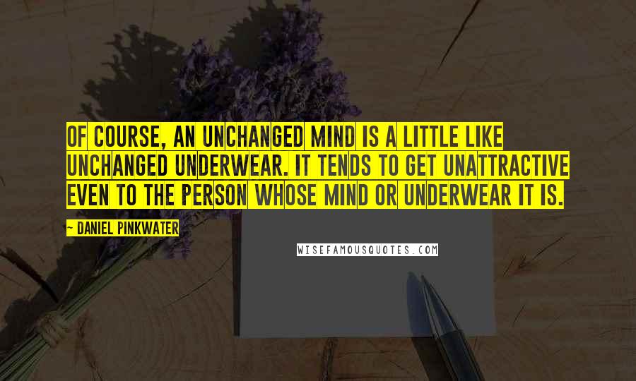 Daniel Pinkwater Quotes: Of course, an unchanged mind is a little like unchanged underwear. It tends to get unattractive even to the person whose mind or underwear it is.