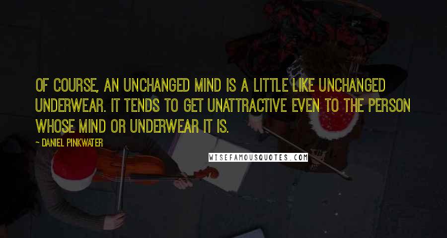 Daniel Pinkwater Quotes: Of course, an unchanged mind is a little like unchanged underwear. It tends to get unattractive even to the person whose mind or underwear it is.