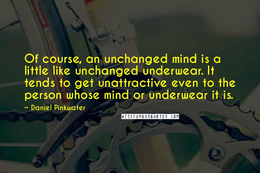 Daniel Pinkwater Quotes: Of course, an unchanged mind is a little like unchanged underwear. It tends to get unattractive even to the person whose mind or underwear it is.