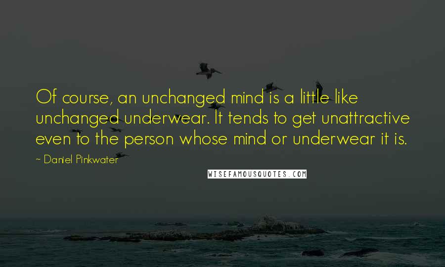 Daniel Pinkwater Quotes: Of course, an unchanged mind is a little like unchanged underwear. It tends to get unattractive even to the person whose mind or underwear it is.