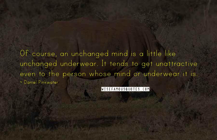 Daniel Pinkwater Quotes: Of course, an unchanged mind is a little like unchanged underwear. It tends to get unattractive even to the person whose mind or underwear it is.