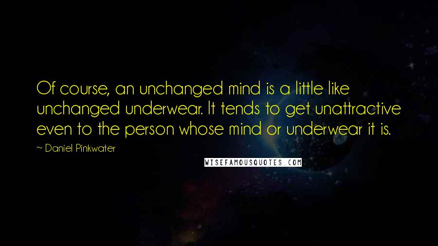 Daniel Pinkwater Quotes: Of course, an unchanged mind is a little like unchanged underwear. It tends to get unattractive even to the person whose mind or underwear it is.