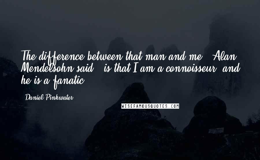 Daniel Pinkwater Quotes: The difference between that man and me," Alan Mendelsohn said, "is that I am a connoisseur, and he is a fanatic.