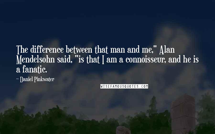 Daniel Pinkwater Quotes: The difference between that man and me," Alan Mendelsohn said, "is that I am a connoisseur, and he is a fanatic.