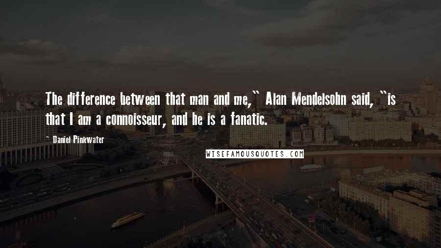 Daniel Pinkwater Quotes: The difference between that man and me," Alan Mendelsohn said, "is that I am a connoisseur, and he is a fanatic.