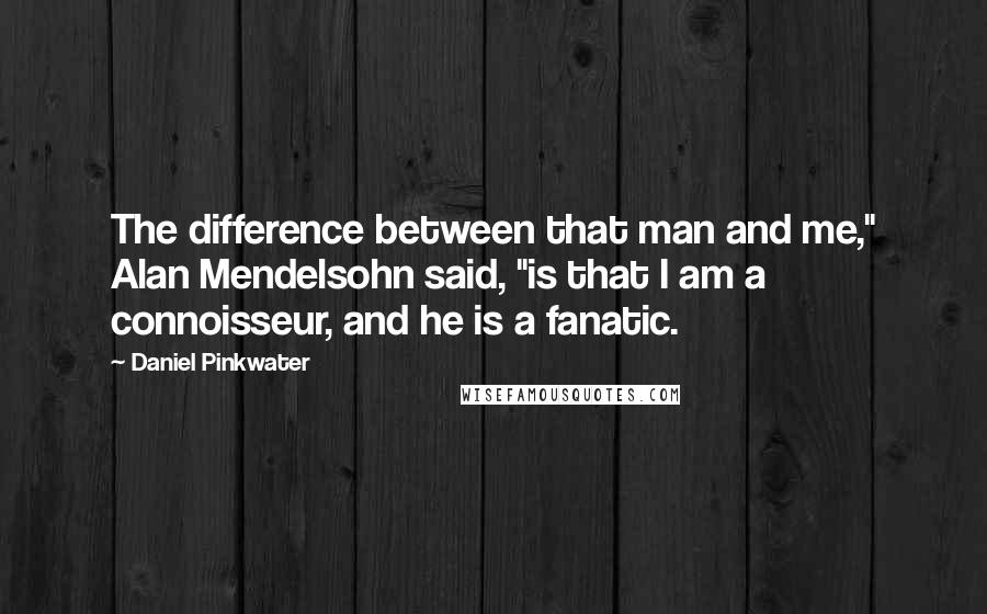 Daniel Pinkwater Quotes: The difference between that man and me," Alan Mendelsohn said, "is that I am a connoisseur, and he is a fanatic.