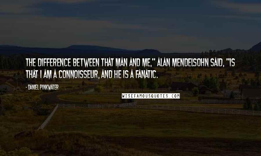 Daniel Pinkwater Quotes: The difference between that man and me," Alan Mendelsohn said, "is that I am a connoisseur, and he is a fanatic.