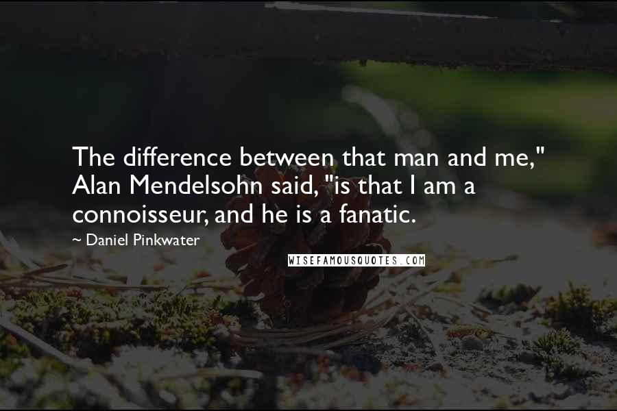 Daniel Pinkwater Quotes: The difference between that man and me," Alan Mendelsohn said, "is that I am a connoisseur, and he is a fanatic.