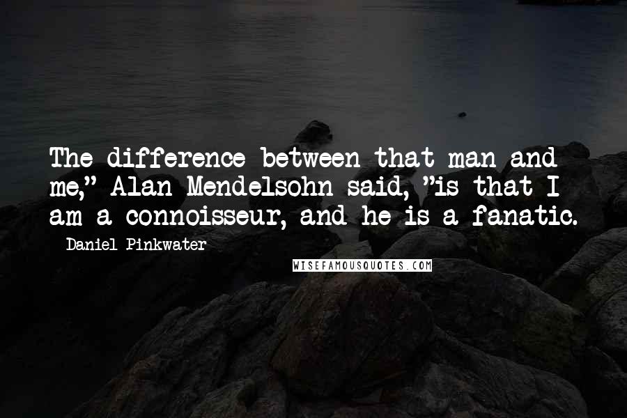 Daniel Pinkwater Quotes: The difference between that man and me," Alan Mendelsohn said, "is that I am a connoisseur, and he is a fanatic.