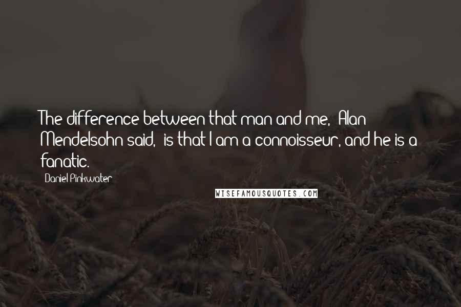 Daniel Pinkwater Quotes: The difference between that man and me," Alan Mendelsohn said, "is that I am a connoisseur, and he is a fanatic.