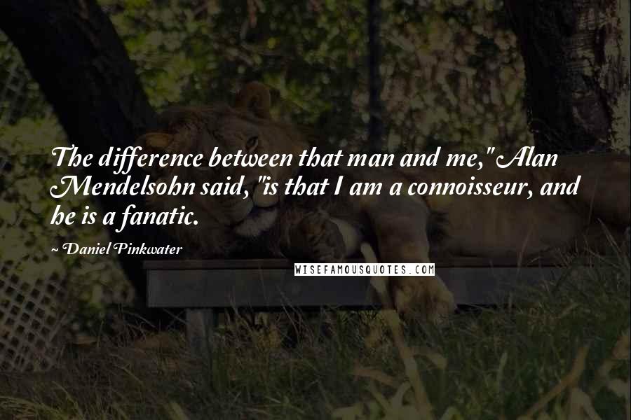 Daniel Pinkwater Quotes: The difference between that man and me," Alan Mendelsohn said, "is that I am a connoisseur, and he is a fanatic.