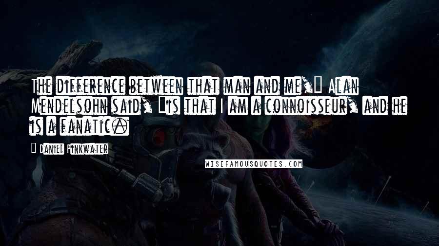 Daniel Pinkwater Quotes: The difference between that man and me," Alan Mendelsohn said, "is that I am a connoisseur, and he is a fanatic.