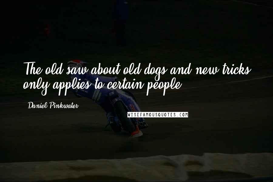 Daniel Pinkwater Quotes: The old saw about old dogs and new tricks only applies to certain people.