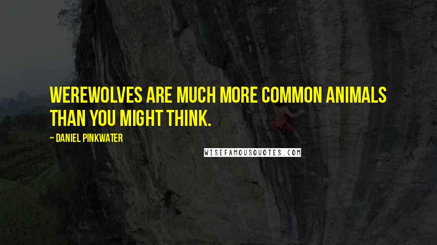 Daniel Pinkwater Quotes: Werewolves are much more common animals than you might think.