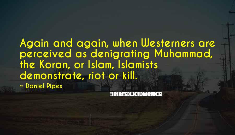 Daniel Pipes Quotes: Again and again, when Westerners are perceived as denigrating Muhammad, the Koran, or Islam, Islamists demonstrate, riot or kill.