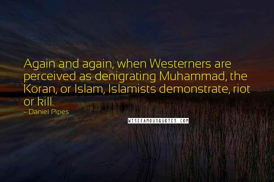 Daniel Pipes Quotes: Again and again, when Westerners are perceived as denigrating Muhammad, the Koran, or Islam, Islamists demonstrate, riot or kill.