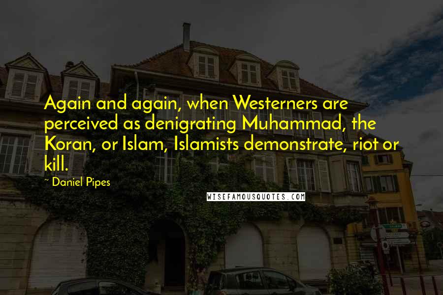 Daniel Pipes Quotes: Again and again, when Westerners are perceived as denigrating Muhammad, the Koran, or Islam, Islamists demonstrate, riot or kill.