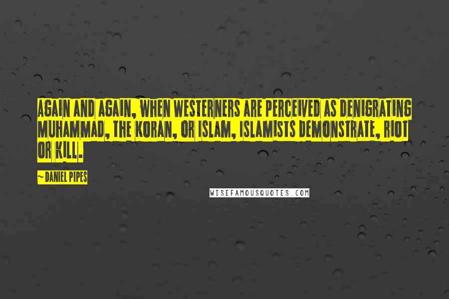 Daniel Pipes Quotes: Again and again, when Westerners are perceived as denigrating Muhammad, the Koran, or Islam, Islamists demonstrate, riot or kill.