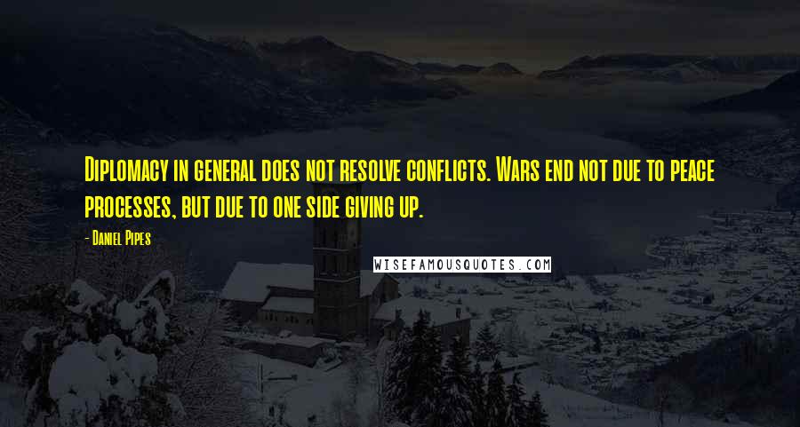 Daniel Pipes Quotes: Diplomacy in general does not resolve conflicts. Wars end not due to peace processes, but due to one side giving up.