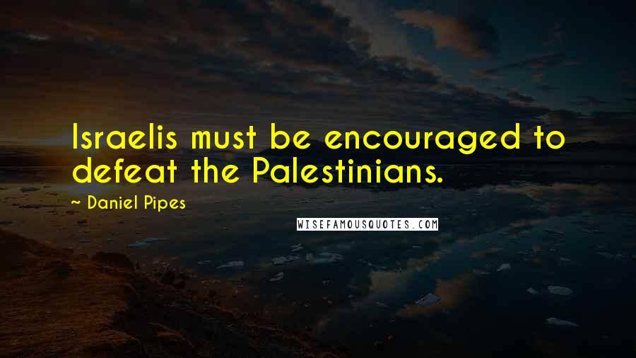Daniel Pipes Quotes: Israelis must be encouraged to defeat the Palestinians.