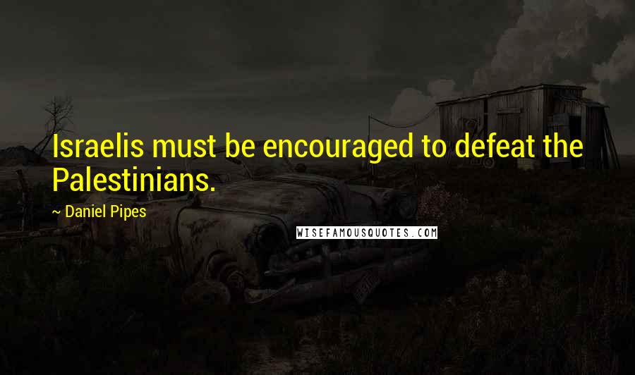 Daniel Pipes Quotes: Israelis must be encouraged to defeat the Palestinians.