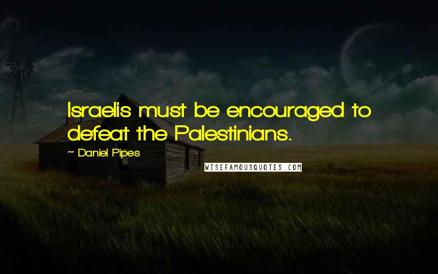 Daniel Pipes Quotes: Israelis must be encouraged to defeat the Palestinians.