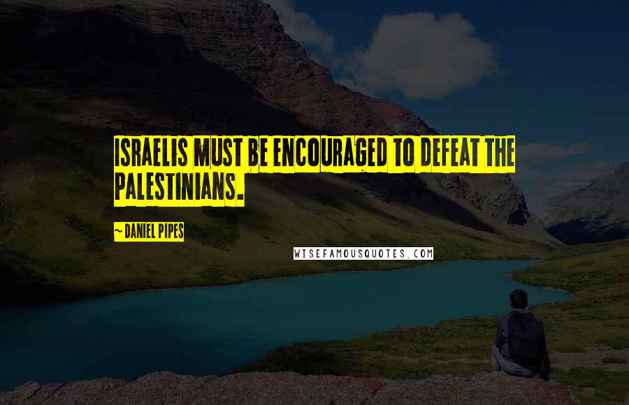 Daniel Pipes Quotes: Israelis must be encouraged to defeat the Palestinians.