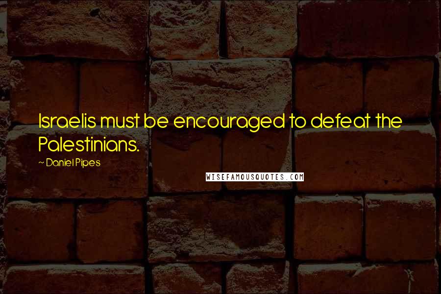 Daniel Pipes Quotes: Israelis must be encouraged to defeat the Palestinians.