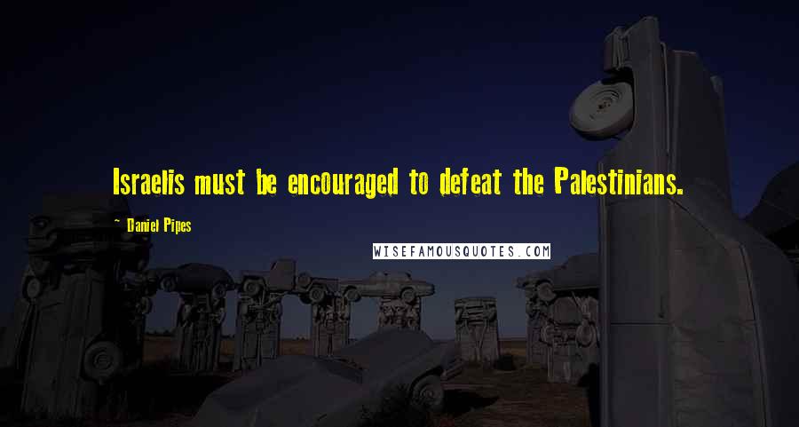 Daniel Pipes Quotes: Israelis must be encouraged to defeat the Palestinians.