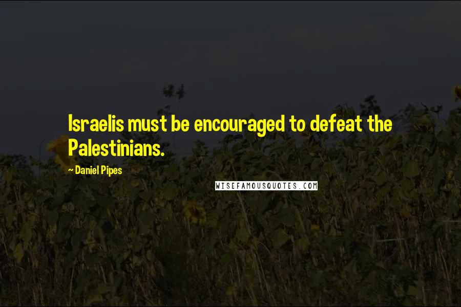 Daniel Pipes Quotes: Israelis must be encouraged to defeat the Palestinians.