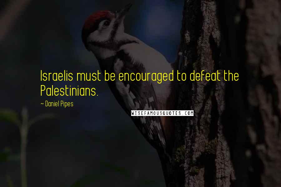 Daniel Pipes Quotes: Israelis must be encouraged to defeat the Palestinians.