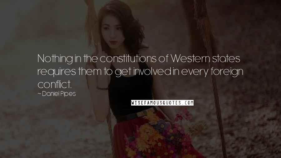 Daniel Pipes Quotes: Nothing in the constitutions of Western states requires them to get involved in every foreign conflict.