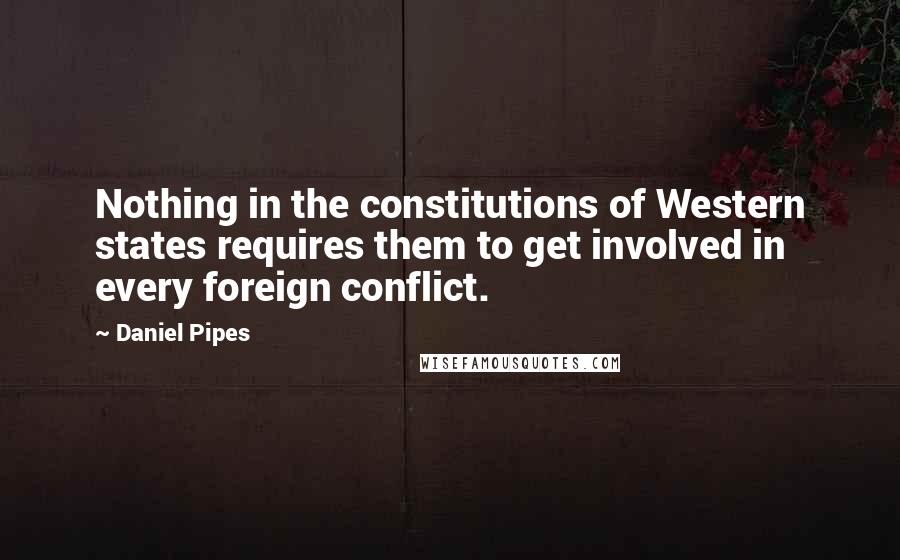 Daniel Pipes Quotes: Nothing in the constitutions of Western states requires them to get involved in every foreign conflict.