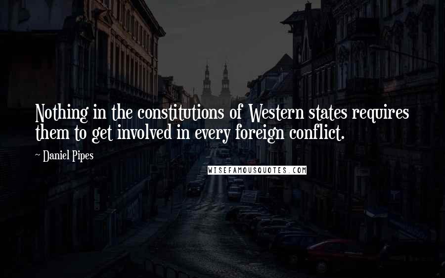 Daniel Pipes Quotes: Nothing in the constitutions of Western states requires them to get involved in every foreign conflict.