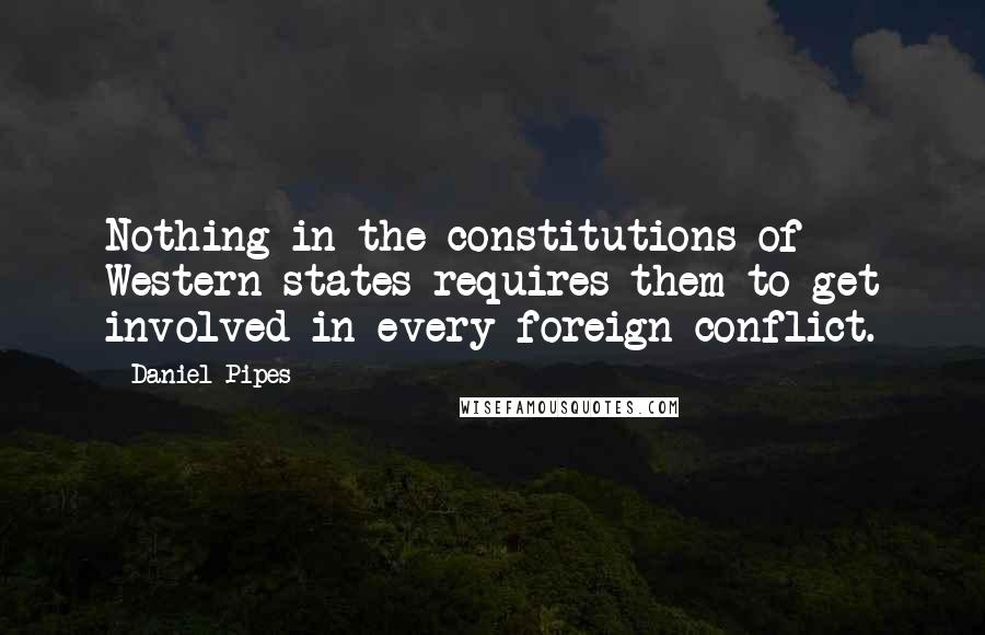 Daniel Pipes Quotes: Nothing in the constitutions of Western states requires them to get involved in every foreign conflict.