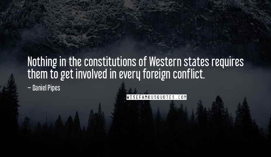 Daniel Pipes Quotes: Nothing in the constitutions of Western states requires them to get involved in every foreign conflict.