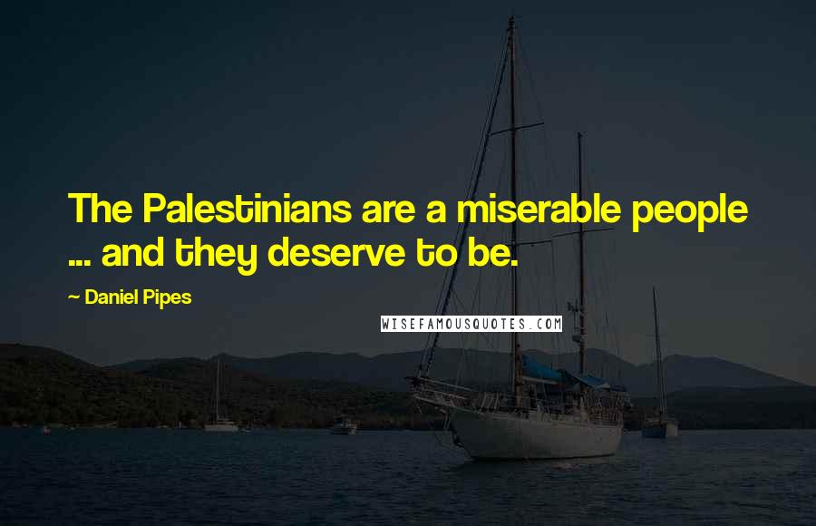 Daniel Pipes Quotes: The Palestinians are a miserable people ... and they deserve to be.