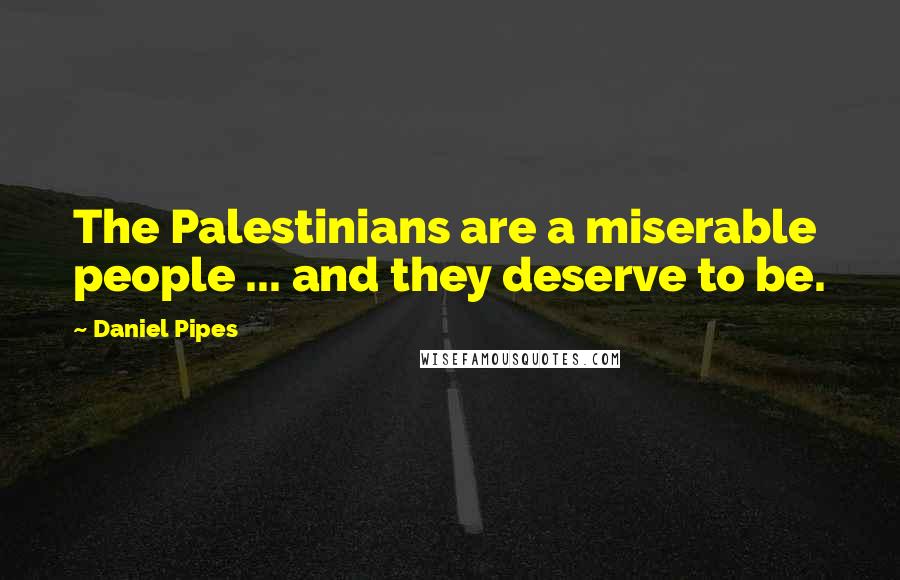 Daniel Pipes Quotes: The Palestinians are a miserable people ... and they deserve to be.