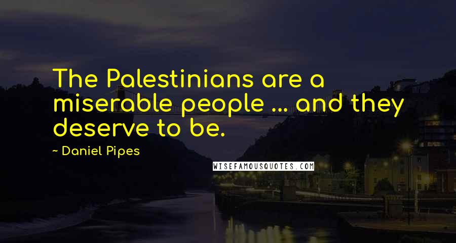 Daniel Pipes Quotes: The Palestinians are a miserable people ... and they deserve to be.