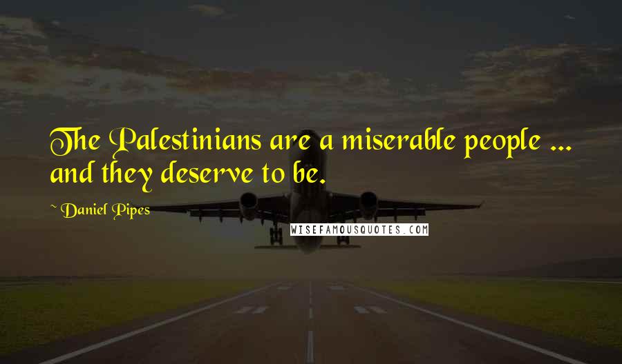 Daniel Pipes Quotes: The Palestinians are a miserable people ... and they deserve to be.