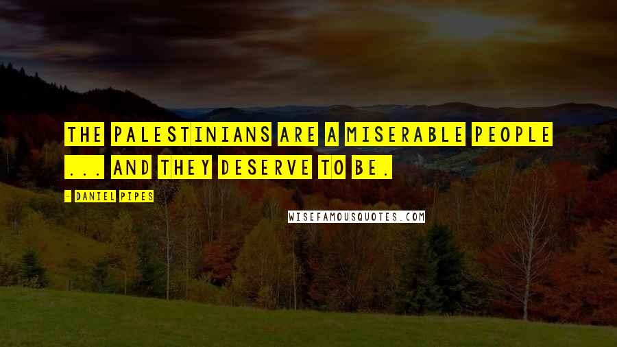 Daniel Pipes Quotes: The Palestinians are a miserable people ... and they deserve to be.