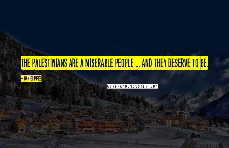 Daniel Pipes Quotes: The Palestinians are a miserable people ... and they deserve to be.