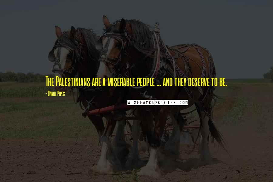 Daniel Pipes Quotes: The Palestinians are a miserable people ... and they deserve to be.