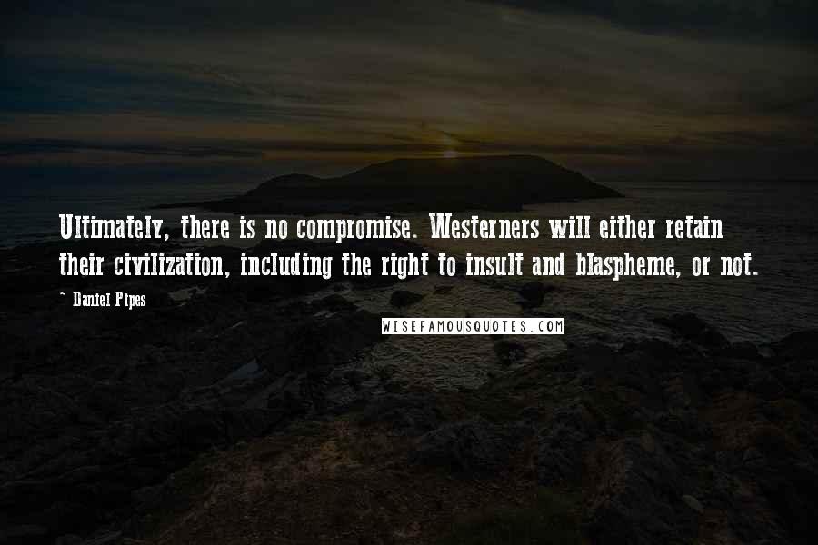 Daniel Pipes Quotes: Ultimately, there is no compromise. Westerners will either retain their civilization, including the right to insult and blaspheme, or not.